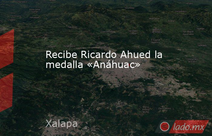 Recibe Ricardo Ahued la medalla «Anáhuac». Noticias en tiempo real