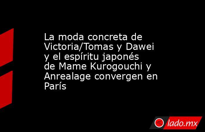 La moda concreta de Victoria/Tomas y Dawei y el espíritu japonés de Mame Kurogouchi y Anrealage convergen en París. Noticias en tiempo real