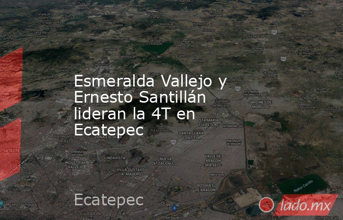 Esmeralda Vallejo y Ernesto Santillán lideran la 4T en Ecatepec. Noticias en tiempo real