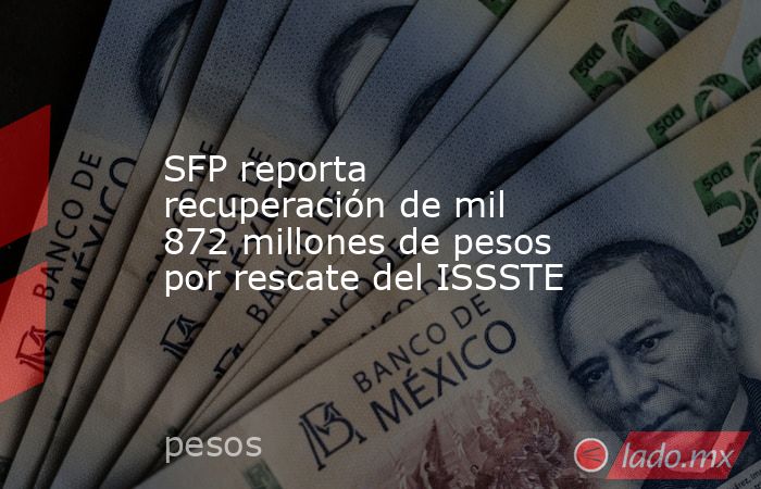 SFP reporta recuperación de mil 872 millones de pesos por rescate del ISSSTE. Noticias en tiempo real