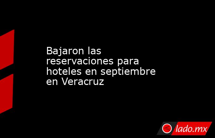 Bajaron las reservaciones para hoteles en septiembre en Veracruz. Noticias en tiempo real