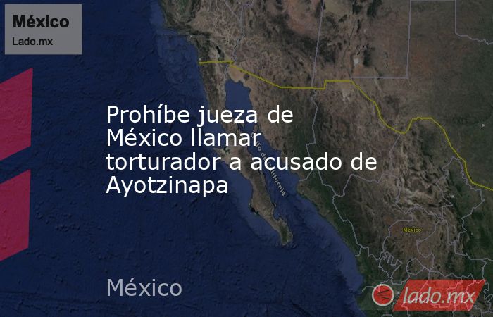 Prohíbe jueza de México llamar torturador a acusado de Ayotzinapa. Noticias en tiempo real