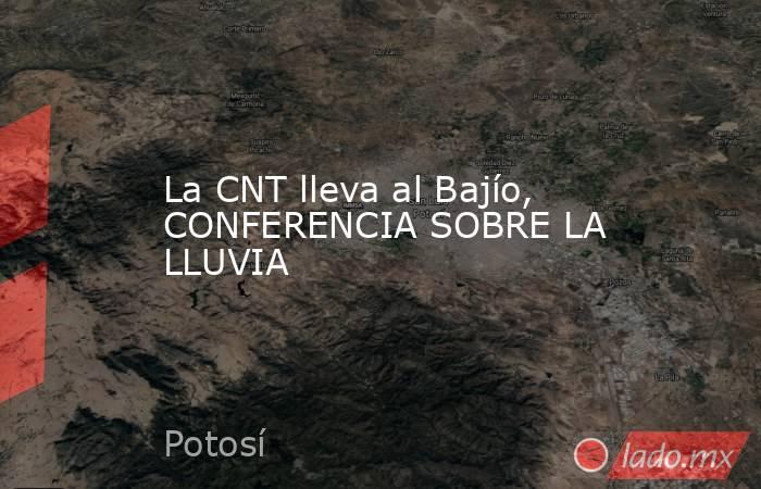 La CNT lleva al Bajío, CONFERENCIA SOBRE LA LLUVIA. Noticias en tiempo real