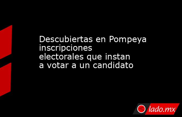 Descubiertas en Pompeya inscripciones electorales que instan a votar a un candidato. Noticias en tiempo real