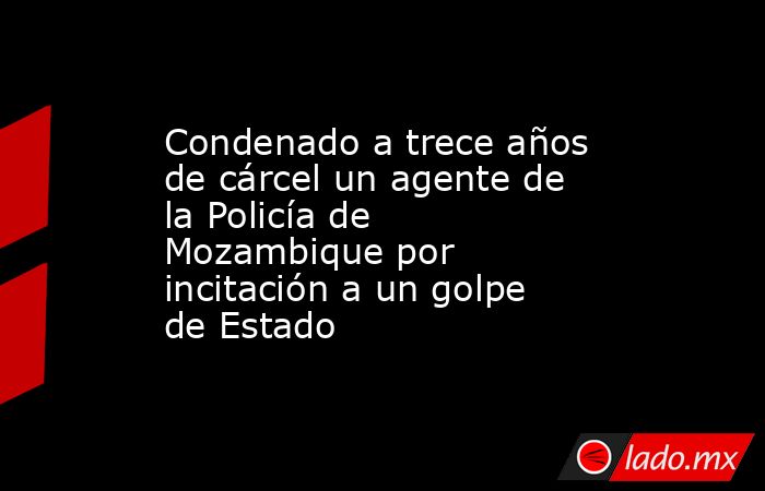 Condenado a trece años de cárcel un agente de la Policía de Mozambique por incitación a un golpe de Estado. Noticias en tiempo real