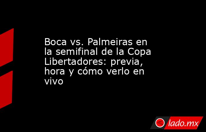 Boca vs. Palmeiras en la semifinal de la Copa Libertadores: previa, hora y cómo verlo en vivo. Noticias en tiempo real