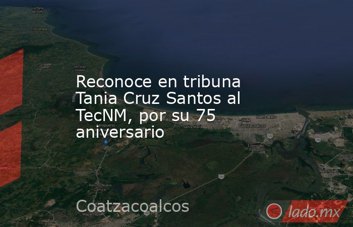 Reconoce en tribuna Tania Cruz Santos al TecNM, por su 75 aniversario. Noticias en tiempo real