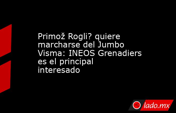 Primož Rogli? quiere marcharse del Jumbo Visma: INEOS Grenadiers es el principal interesado. Noticias en tiempo real