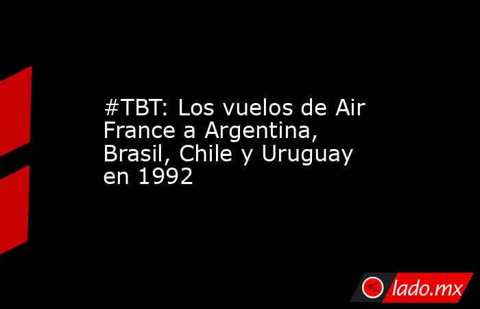 #TBT: Los vuelos de Air France a Argentina, Brasil, Chile y Uruguay en 1992. Noticias en tiempo real