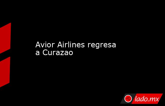 Avior Airlines regresa a Curazao. Noticias en tiempo real