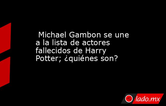  Michael Gambon se une a la lista de actores fallecidos de Harry Potter; ¿quiénes son?. Noticias en tiempo real