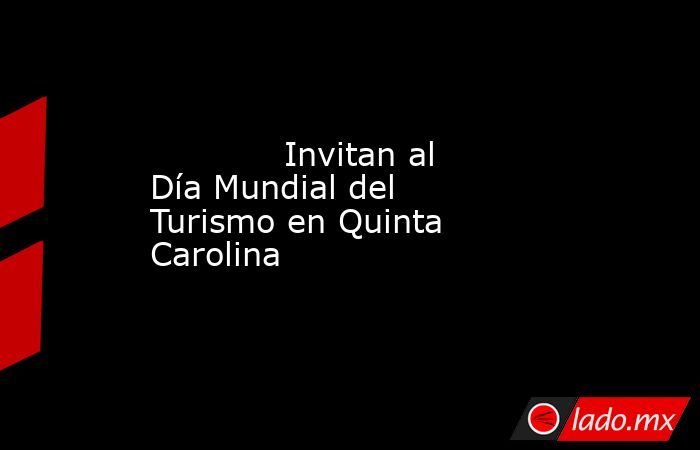             Invitan al Día Mundial del Turismo en Quinta Carolina            . Noticias en tiempo real
