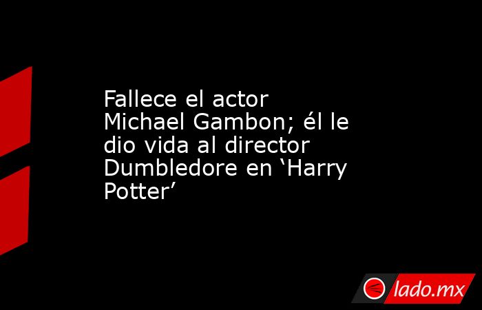 Fallece el actor Michael Gambon; él le dio vida al director Dumbledore en ‘Harry Potter’. Noticias en tiempo real