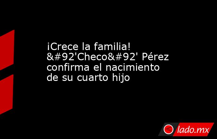 ¡Crece la familia! \'Checo\' Pérez confirma el nacimiento de su cuarto hijo. Noticias en tiempo real
