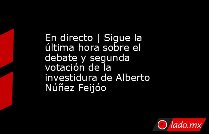 En directo | Sigue la última hora sobre el debate y segunda votación de la investidura de Alberto Núñez Feijóo. Noticias en tiempo real