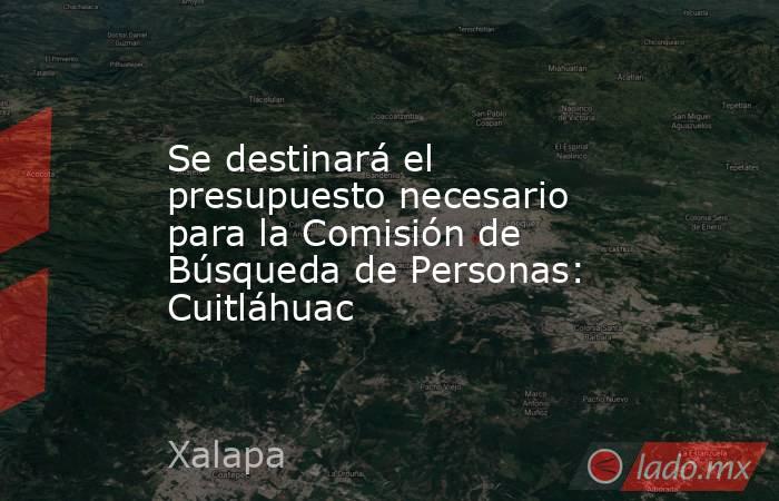 Se destinará el presupuesto necesario para la Comisión de Búsqueda de Personas: Cuitláhuac. Noticias en tiempo real