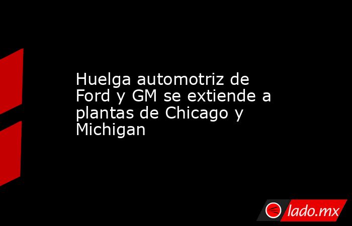 Huelga automotriz de Ford y GM se extiende a plantas de Chicago y Michigan. Noticias en tiempo real
