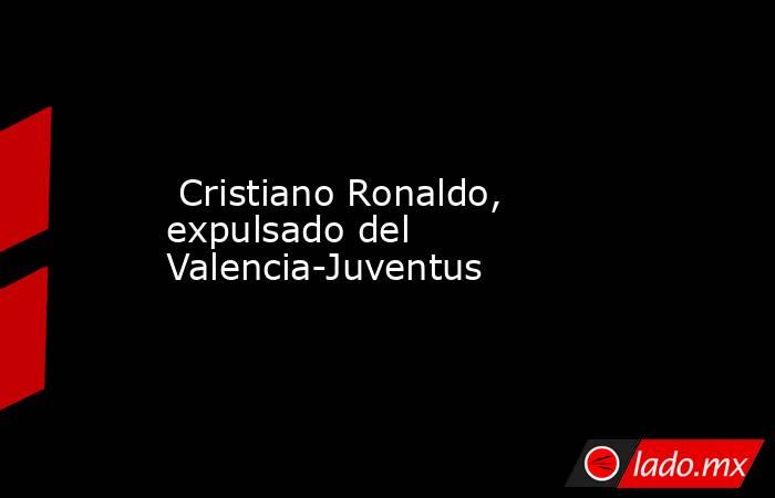  Cristiano Ronaldo, expulsado del Valencia-Juventus. Noticias en tiempo real
