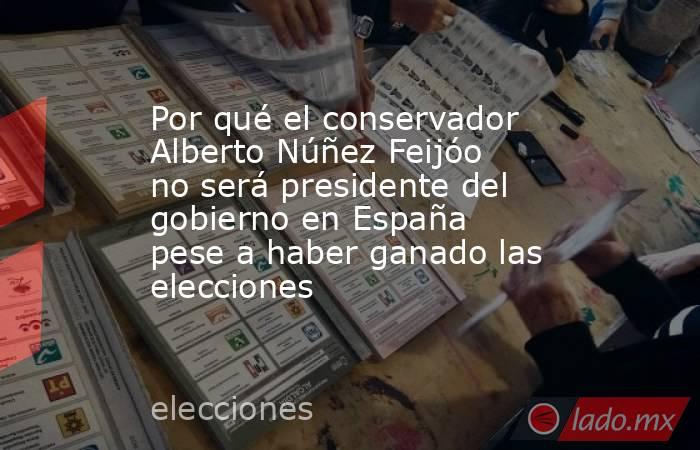 Por qué el conservador Alberto Núñez Feijóo no será presidente del gobierno en España pese a haber ganado las elecciones. Noticias en tiempo real