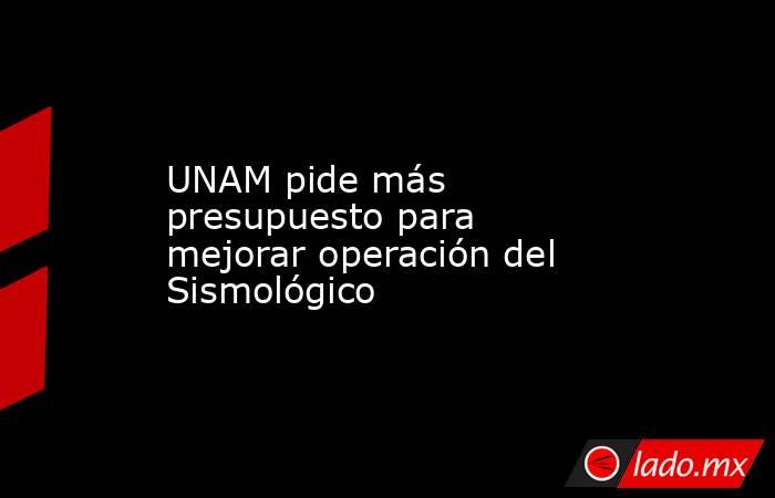 UNAM pide más presupuesto para mejorar operación del Sismológico. Noticias en tiempo real