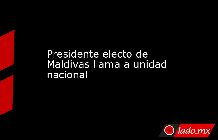 Presidente electo de Maldivas llama a unidad nacional. Noticias en tiempo real