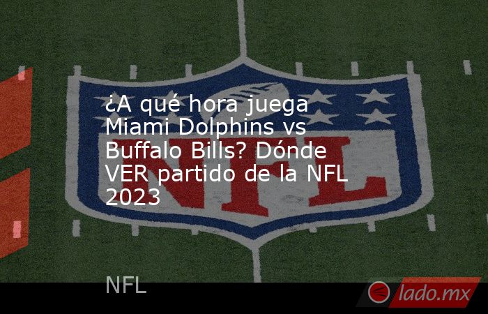 ¿A qué hora juega Miami Dolphins vs Buffalo Bills? Dónde VER partido de la NFL 2023. Noticias en tiempo real