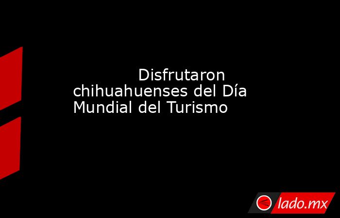             Disfrutaron chihuahuenses del Día Mundial del Turismo            . Noticias en tiempo real