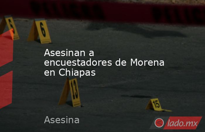 Asesinan a encuestadores de Morena en Chiapas. Noticias en tiempo real