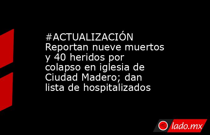 #ACTUALIZACIÓN Reportan nueve muertos y 40 heridos por colapso en iglesia de Ciudad Madero; dan lista de hospitalizados. Noticias en tiempo real