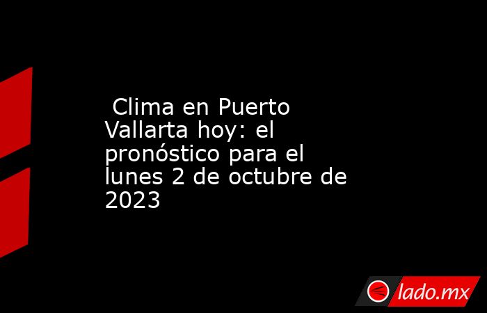  Clima en Puerto Vallarta hoy: el pronóstico para el lunes 2 de octubre de 2023. Noticias en tiempo real