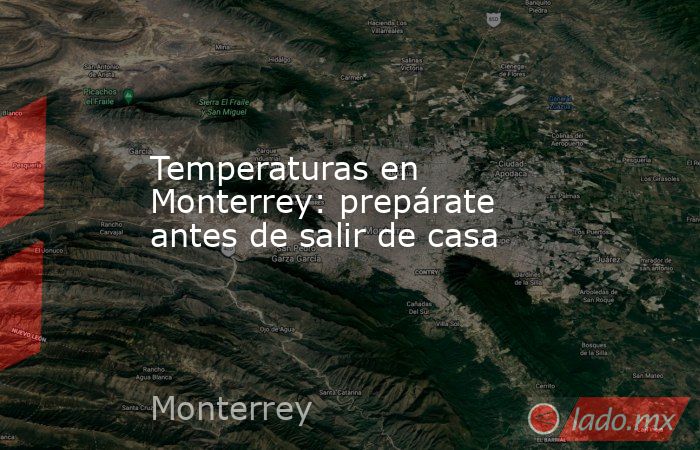 Temperaturas en Monterrey: prepárate antes de salir de casa. Noticias en tiempo real