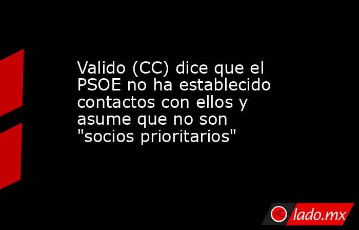 Valido (CC) dice que el PSOE no ha establecido contactos con ellos y asume que no son 