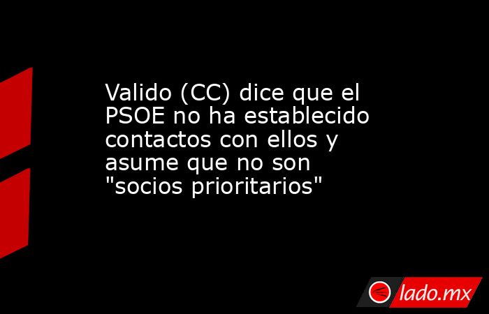 Valido (CC) dice que el PSOE no ha establecido contactos con ellos y asume que no son 