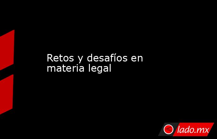 Retos y desafíos en materia legal. Noticias en tiempo real