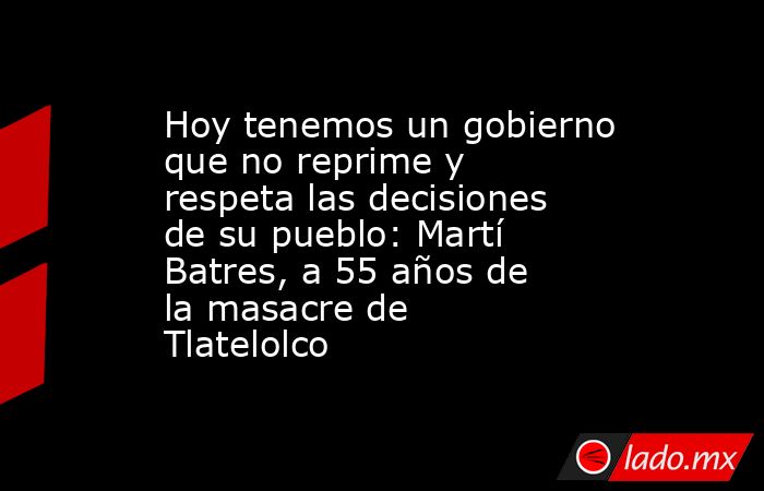 Hoy tenemos un gobierno que no reprime y respeta las decisiones de su pueblo: Martí Batres, a 55 años de la masacre de Tlatelolco. Noticias en tiempo real