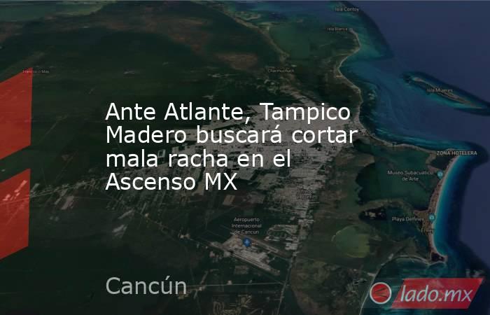 Ante Atlante, Tampico Madero buscará cortar mala racha en el Ascenso MX. Noticias en tiempo real