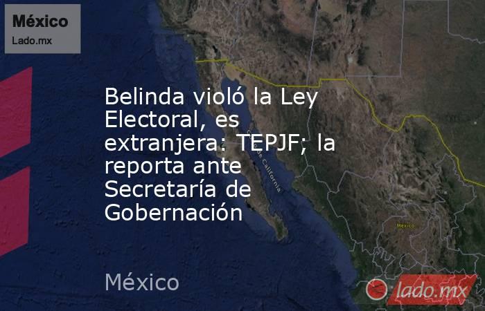 Belinda violó la Ley Electoral, es extranjera: TEPJF; la reporta ante Secretaría de Gobernación. Noticias en tiempo real
