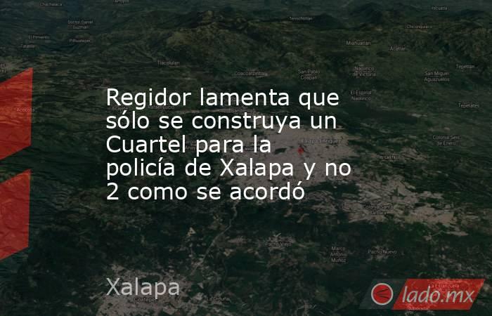 Regidor lamenta que sólo se construya un Cuartel para la policía de Xalapa y no 2 como se acordó. Noticias en tiempo real