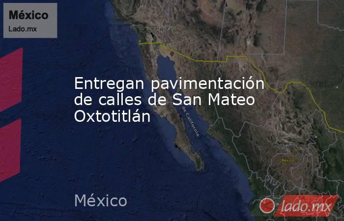 Entregan pavimentación de calles de San Mateo Oxtotitlán. Noticias en tiempo real
