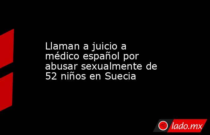 Llaman a juicio a médico español por abusar sexualmente de 52 niños en Suecia. Noticias en tiempo real