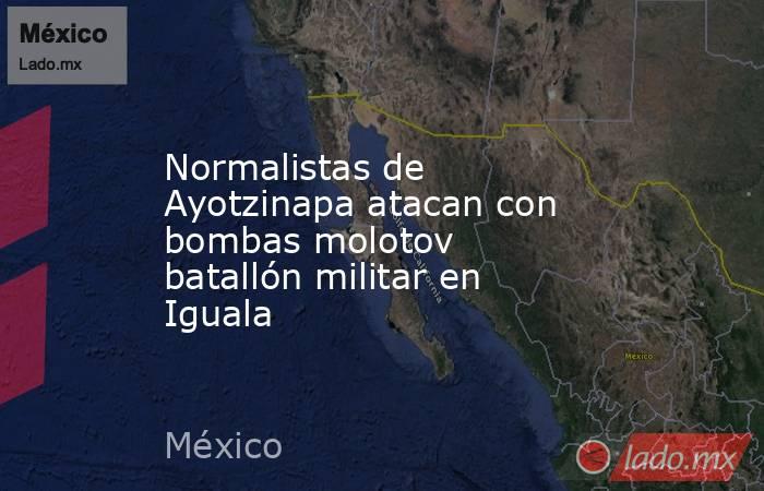 Normalistas de Ayotzinapa atacan con bombas molotov batallón militar en Iguala. Noticias en tiempo real