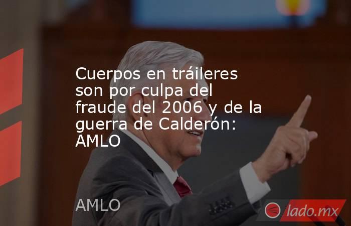 Cuerpos en tráileres son por culpa del fraude del 2006 y de la guerra de Calderón: AMLO. Noticias en tiempo real