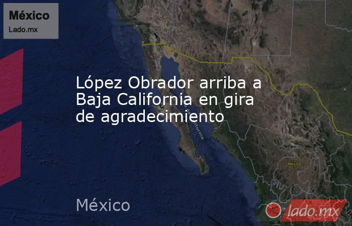 López Obrador arriba a Baja California en gira de agradecimiento. Noticias en tiempo real