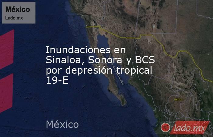 Inundaciones en Sinaloa, Sonora y BCS por depresión tropical 19-E. Noticias en tiempo real
