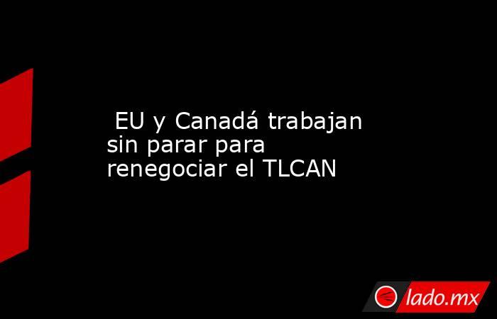  EU y Canadá trabajan sin parar para renegociar el TLCAN. Noticias en tiempo real