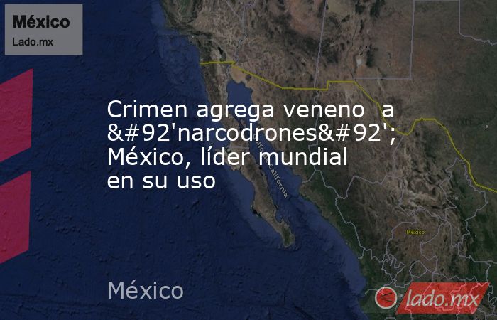 Crimen agrega veneno  a \'narcodrones\'; México, líder mundial en su uso. Noticias en tiempo real