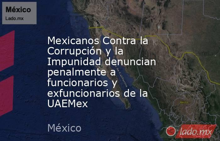 Mexicanos Contra la Corrupción y la Impunidad denuncian penalmente a funcionarios y exfuncionarios de la UAEMex. Noticias en tiempo real