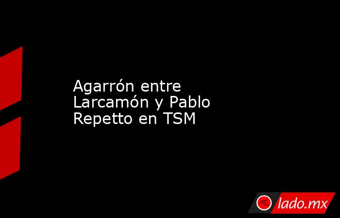 Agarrón entre Larcamón y Pablo Repetto en TSM. Noticias en tiempo real