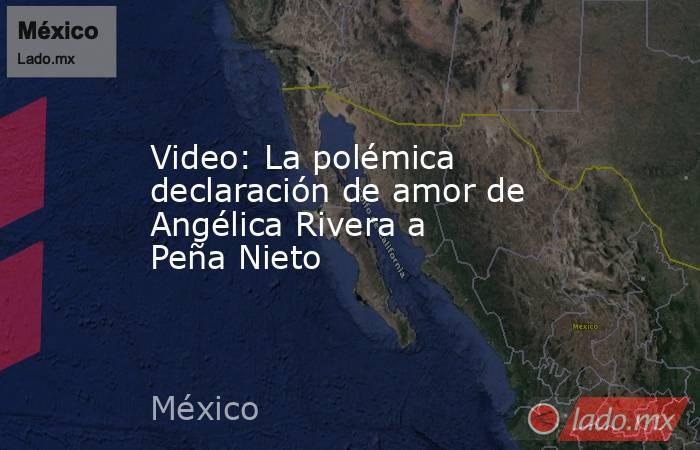 Video: La polémica declaración de amor de Angélica Rivera a Peña Nieto. Noticias en tiempo real