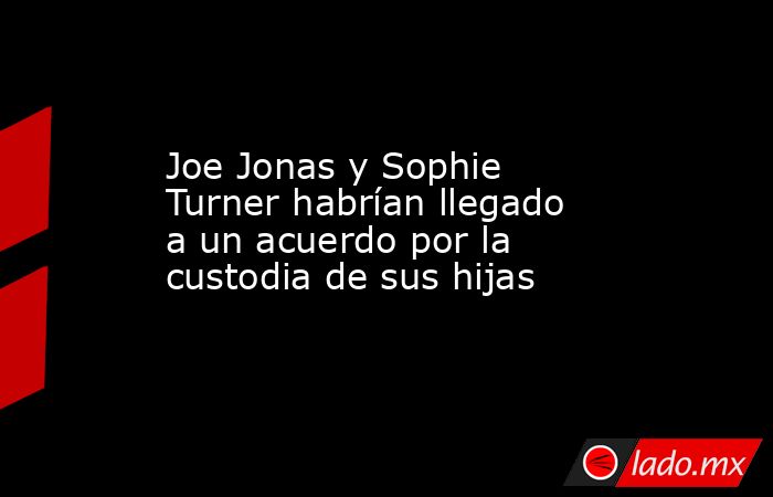 Joe Jonas y Sophie Turner habrían llegado a un acuerdo por la custodia de sus hijas. Noticias en tiempo real